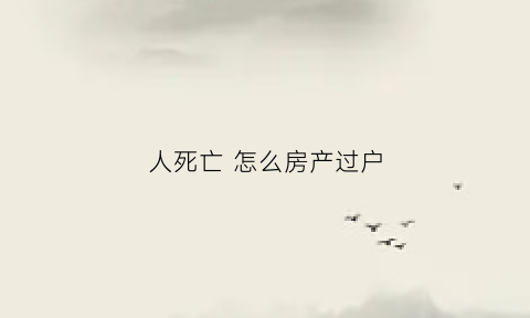 人死亡怎么房产过户(人死亡房产过户多少钱费用)